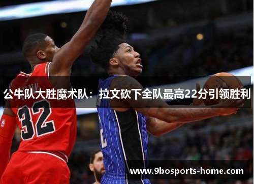 公牛队大胜魔术队：拉文砍下全队最高22分引领胜利