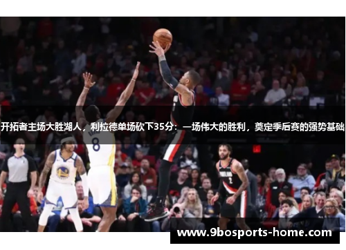 开拓者主场大胜湖人，利拉德单场砍下35分：一场伟大的胜利，奠定季后赛的强势基础
