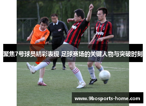 聚焦7号球员精彩表现 足球赛场的关键人物与突破时刻
