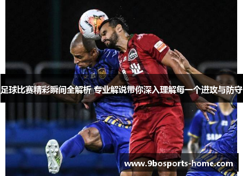 足球比赛精彩瞬间全解析 专业解说带你深入理解每一个进攻与防守