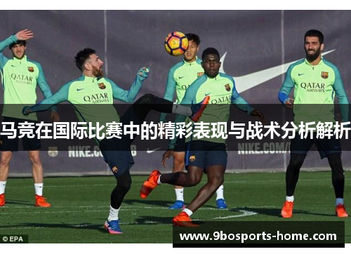 马竞在国际比赛中的精彩表现与战术分析解析