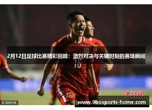 2月12日足球比赛精彩回顾：激烈对决与关键时刻的赛场瞬间