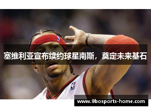 塞维利亚宣布续约球星南斯，奠定未来基石