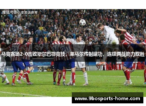 马竞客场2-0击败毕尔巴鄂竞技，莱马尔传射建功，连续两战助力取胜