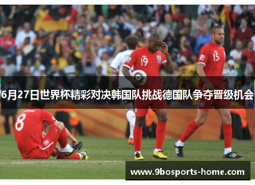 6月27日世界杯精彩对决韩国队挑战德国队争夺晋级机会