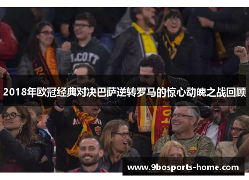 2018年欧冠经典对决巴萨逆转罗马的惊心动魄之战回顾