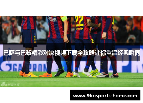 巴萨与巴黎精彩对决视频下载全攻略让你重温经典瞬间