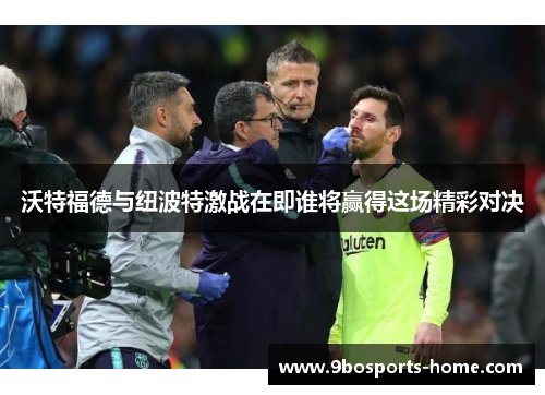 沃特福德与纽波特激战在即谁将赢得这场精彩对决