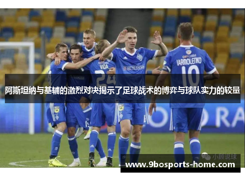 阿斯坦纳与基辅的激烈对决揭示了足球战术的博弈与球队实力的较量